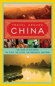 Travel Around China: The Guide to Exploring the Sites, the Cities, the Provinces, and More