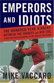 Emperors and Idiots : The Hundred Year Rivalry between the Yankees and Red Sox, From the Very Beginning to the End of the Curse