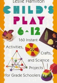 Child's Play (6-12) : 160 Instant Activities, Crafts, and Science Projects for Grade Schoolers