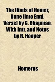 The Iliads of Homer, Done [into Engl. Verse] by G. Chapman, With Intr. and Notes by R. Hooper