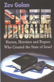 Free Jerusalem: Heroes, Heroines and Rogues Who Created the State of Israel