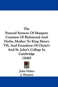 The Funeral Sermon Of Margaret Countess Of Richmond And Derby, Mother To King Henry VII, And Foundress Of Christ's And St. John's College In Cambridge (1840)
