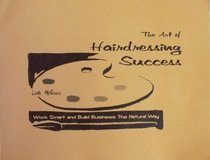 The Art of Hairdressing Success: Work Smart and Build Business the Natural Way
