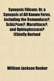 Synopsis Filicum; Or, a Synopsis of All Known Ferns, Including the Osmundace, Schizsve, Marattiace, and Ophioglossace (Chiefly Derived