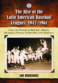 Rise of the Latin American Baseball Leagues, 1947-1961: Cuba, the Dominican Republic, Mexico, Nicaragua, Panama, Puerto Rico and Venezuela