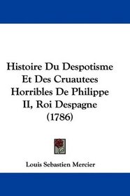 Histoire Du Despotisme Et Des Cruautees Horribles De Philippe II, Roi Despagne (1786) (French Edition)