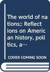 The world of nations;: Reflections on American history, politics, and culture