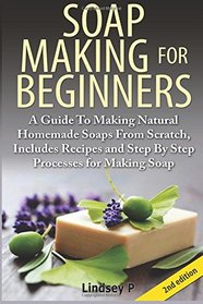 Soap Making For  Beginners: A Guide to Making Natural  Homemade Soaps from Scratch,  Includes Recipes and Step by  Step Processes for Making  Soaps