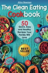 The Clean Eating Cookbook: 50 Quick, Easy and Delicious Recipes Your Family Will Love.