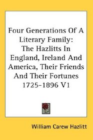 Four Generations Of A Literary Family: The Hazlitts In England, Ireland And America, Their Friends And Their Fortunes 1725-1896 V1