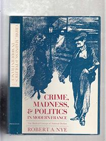 Crime, Madness, and Politics in Modern France: The Medical Concept of National Decline