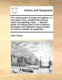 The construction of maps and globes. In two parts. First, contains the various ways of projecting maps, ... Second, treats of making divers sorts of globes, ... plates. To which is added, an appendix, ...