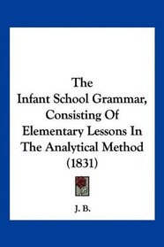 The Infant School Grammar, Consisting Of Elementary Lessons In The Analytical Method (1831)