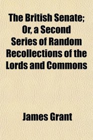 The British Senate; Or, a Second Series of Random Recollections of the Lords and Commons