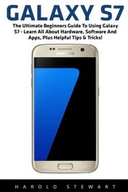 Galaxy S7: The Ultimate Beginners Guide To Using Galaxy S7 - Learn All About Hardware, Software And Apps, Plus Helpful Tips & Tricks! (S7 Edge, Android, Smartphone)