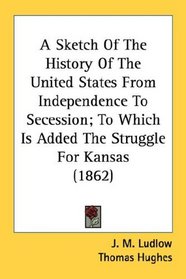 A Sketch Of The History Of The United States From Independence To Secession; To Which Is Added The Struggle For Kansas (1862)