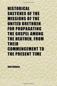 Historical Sketches of the Missions of the United Brethren for Propagating the Gospel Among the Heathen, From Their Commencement to the Present