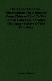 The Abode Of Snow - Observations On A Journey From Chinese Tibet To The Indian Caucasus, Through The Upper Valleys Of The Himalaya