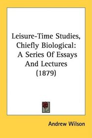 Leisure-Time Studies, Chiefly Biological: A Series Of Essays And Lectures (1879)