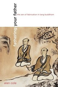 Fathering Your Father: The Zen of Fabrication in Tang Buddhism (Philip E. Lilenthal Books in Asian Studies)