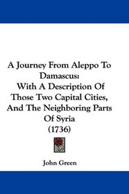 A Journey From Aleppo To Damascus: With A Description Of Those Two Capital Cities, And The Neighboring Parts Of Syria (1736)