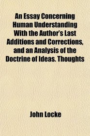 An Essay Concerning Human Understanding With the Author's Last Additions and Corrections, and an Analysis of the Doctrine of Ideas. Thoughts