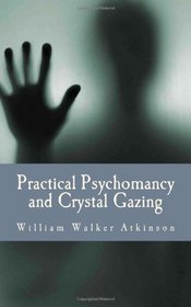 Practical Psychomancy and Crystal Gazing: A Course of Lessons on The Psychic Phenomena of Distant Sensing, Clairvoyance, Psychometry, Crystal Gazing, Etc.