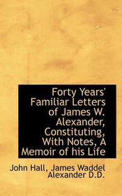 Forty Years' Familiar Letters of James W. Alexander, Constituting, With Notes, A Memoir of his Life
