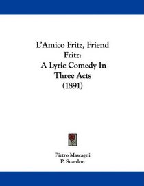 L'Amico Fritz, Friend Fritz: A Lyric Comedy In Three Acts (1891)