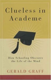 Clueless in Academe : How Schooling Obscures the Life of the Mind