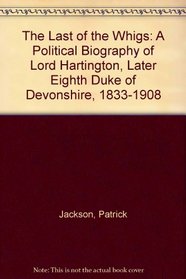 The Last of the Whigs: A Political Biography of Lord Hartington, Later Eighth Duke of Devonshire, 1833-1908