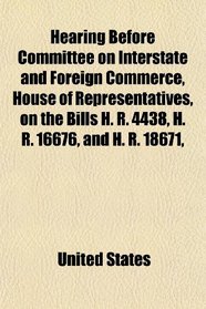 Hearing Before Committee on Interstate and Foreign Commerce, House of Representatives, on the Bills H. R. 4438, H. R. 16676, and H. R. 18671,