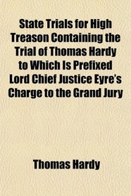 State Trials for High Treason Containing the Trial of Thomas Hardy to Which Is Prefixed Lord Chief Justice Eyre's Charge to the Grand Jury