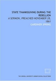 State Thanksgiving during the Rebellion: a sermon, preached November 28, 1861