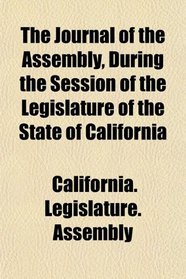 The Journal of the Assembly, During the Session of the Legislature of the State of California