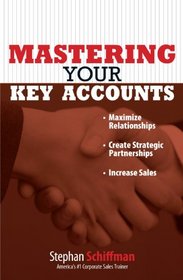 Mastering Your Key Accounts: Maximize Relationships; Create Strategic Partnerships; Increase Sales