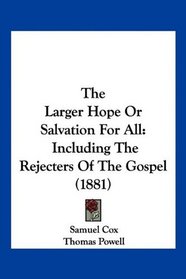 The Larger Hope Or Salvation For All: Including The Rejecters Of The Gospel (1881)