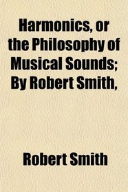 Harmonics, or the Philosophy of Musical Sounds; By Robert Smith,