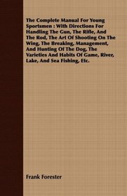 The Complete Manual For Young Sportsmen: With Directions For Handling The Gun, The Rifle, And The Rod, The Art Of Shooting On The Wing, The Breaking, Management, ... Of Game, River, Lake, And Sea Fishing, Etc.