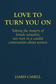 Love to Turn You On: Solving the mystery of female sexuality; two men in a candid conversation about women