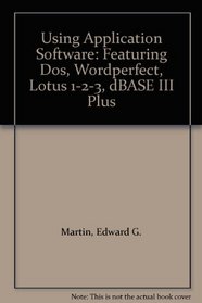 Using Application Software: Featuring Dos, Wordperfect, Lotus 1-2-3, dBASE III Plus