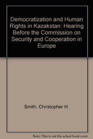 Democratization and Human Rights in Kazakstan: Hearing Before the Commission on Security and Cooperation in Europe