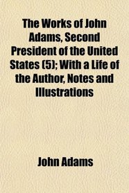The Works of John Adams, Second President of the United States (5); With a Life of the Author, Notes and Illustrations
