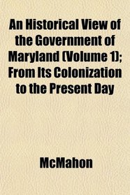 An Historical View of the Government of Maryland (Volume 1); From Its Colonization to the Present Day