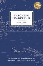 Catching Leadership: The Art of Letting Go and Hooking into Leadership Through C.A.T.C.H. & Release