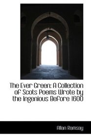 The Ever Green: A Collection of Scots Poems Wrote by the Ingenious Before 1600