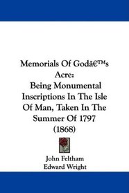 Memorials Of God's Acre: Being Monumental Inscriptions In The Isle Of Man, Taken In The Summer Of 1797 (1868)