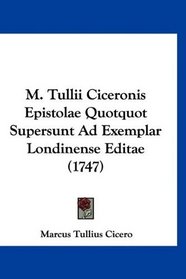 M. Tullii Ciceronis Epistolae Quotquot Supersunt Ad Exemplar Londinense Editae (1747) (Latin Edition)