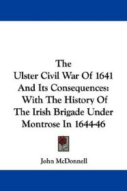 The Ulster Civil War Of 1641 And Its Consequences: With The History Of The Irish Brigade Under Montrose In 1644-46