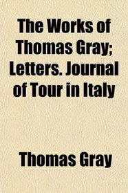 The Works of Thomas Gray; Letters. Journal of Tour in Italy